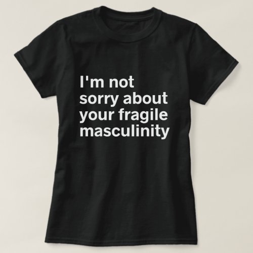 Im Not Sorry About your Fragile Masculinity  T_Sh T_Shirt