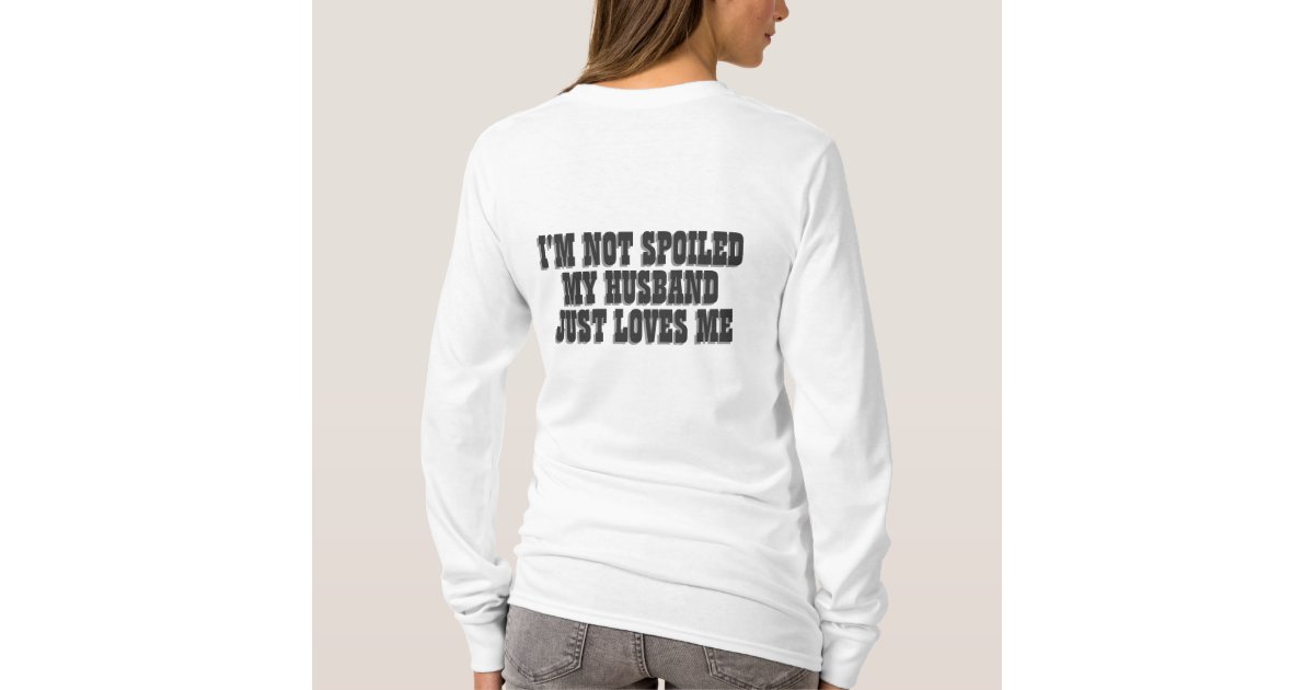 Im Not Spoiled My Husband Just Loves Me T Shirt Zazzle