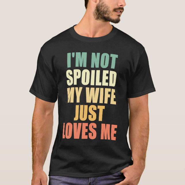 I'm Not Spoiled My Wife Just Loves Me T-Shirt (Front)