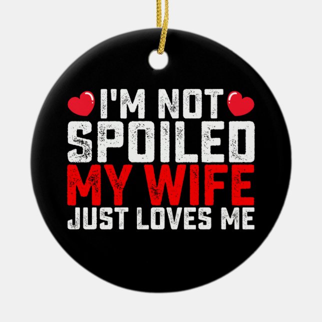 I'm Not Spoiled My Wife Just Loves Me Valentine Ceramic Ornament (Front)