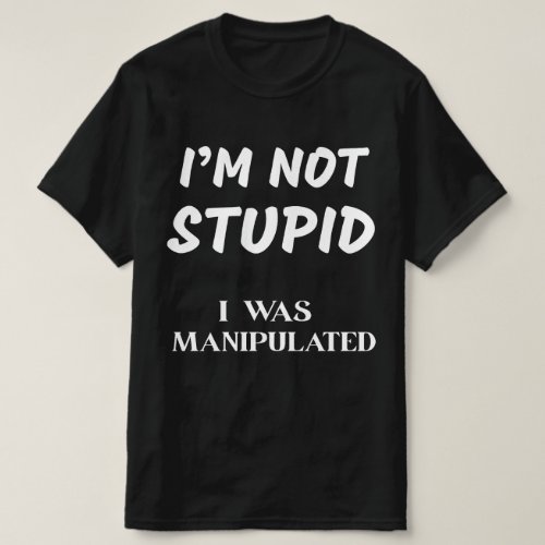I&#39;M NOT STUPID, I WAS MANIPULATED T-Shirt