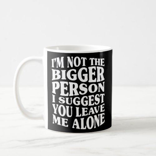 Im Not The Bigger Person I Suggest You Leave Me A Coffee Mug