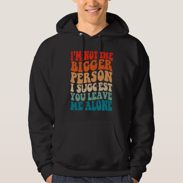 I'm Not The Bigger Person I Suggest You Leave Me A Hoodie (Front)