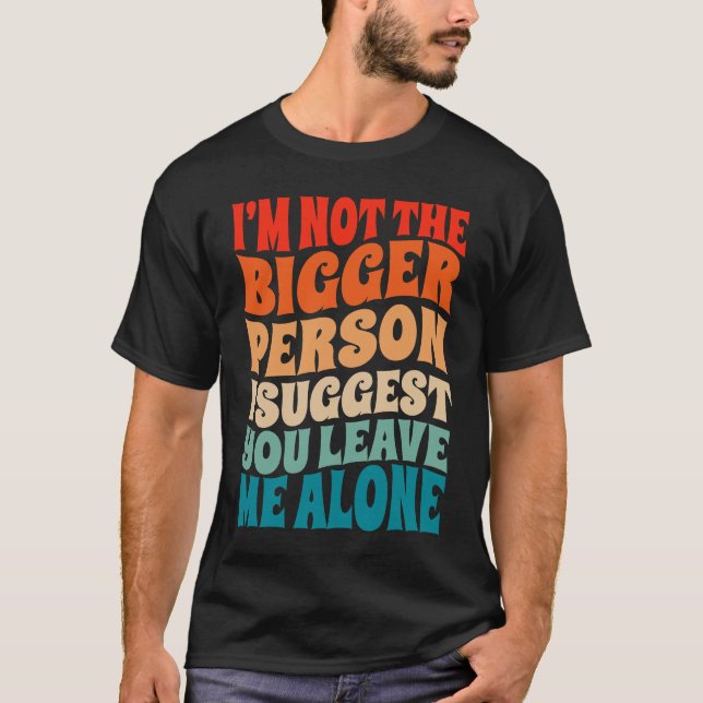 I'm Not The Bigger Person I Suggest You Leave Me A T-Shirt (Front)