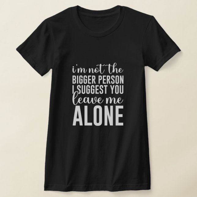 I'm Not The Bigger Person I Suggest You Leave Me  T-Shirt (Laydown)