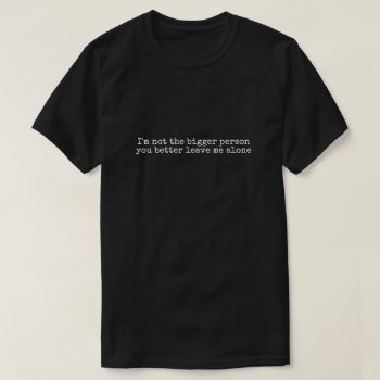 I'm Not The Bigger Person You Better Leave Me Alon T-shirt by JustFunnyShirts at Zazzle