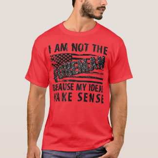 I'm Not The Foreman Because My Ideas Make Sense Pu T-Shirt