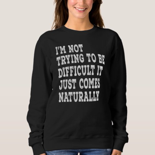 Im Not Trying To Be Difficult It Just Comes Natur Sweatshirt