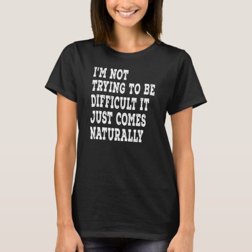 Im Not Trying To Be Difficult It Just Comes Natur T_Shirt