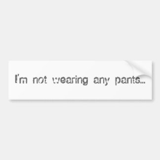 I'm not wearing any pants... bumper sticker