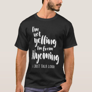 I'm Not Yelling! I'm From Wyoming I Just Talk Loud T-Shirt