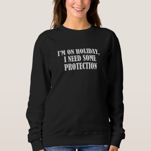 Im On Holiday I Need Some Protection 5 Sweatshirt