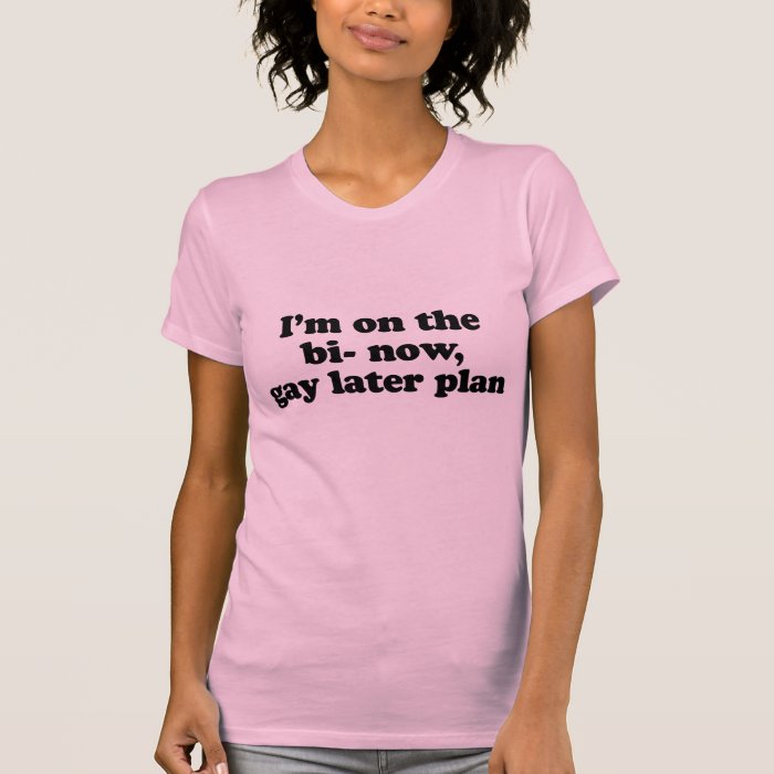 I'M ON THE "BI" NOW, "GAY" LATER PLAN TEE SHIRT