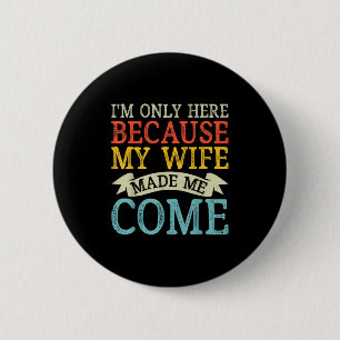 Im Only Here Because My Wife Made Me Come Funny Hu Button