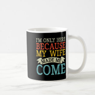 Im Only Here Because My Wife Made Me Come Funny Hu Coffee Mug