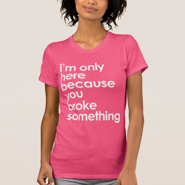 I'm only here because the because you broke... T-Shirt (Front)