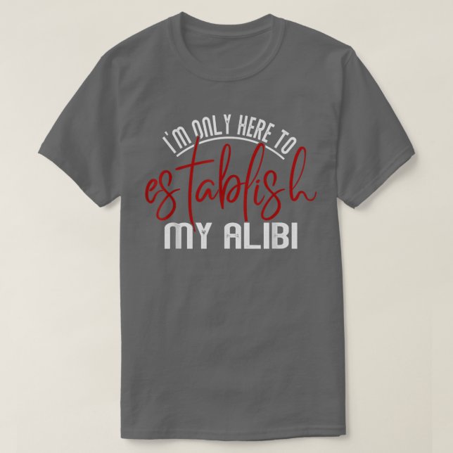 Im Only Here To Establish My Alibi Funny Men Women T-Shirt (Design Front)