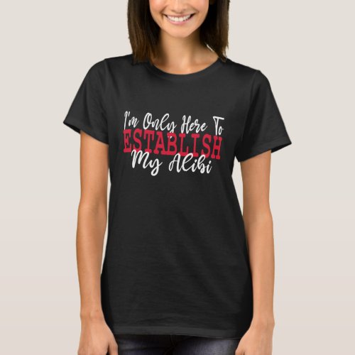 Im Only Here To Establish My Alibi T_Shirt