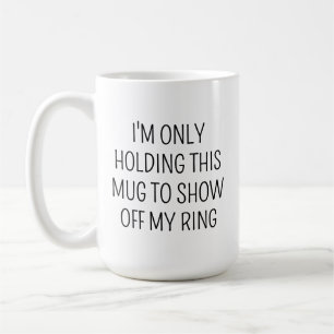 I'M ONLY HOLDING THIS MUG TO SHOW OFF MY RING 