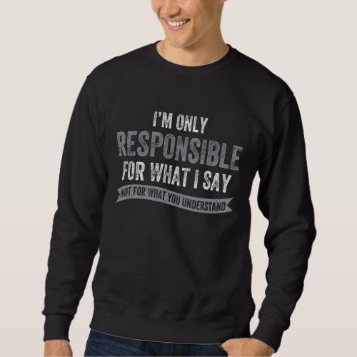 Im Only Responsible For What I Say Not What You U Sweatshirt