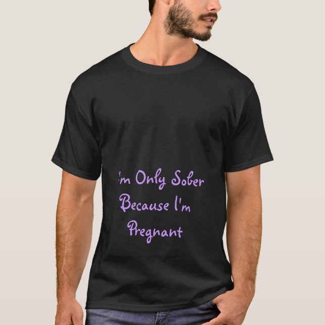 I'm Only Sober Because I'm Pregnant T-Shirt (Front)