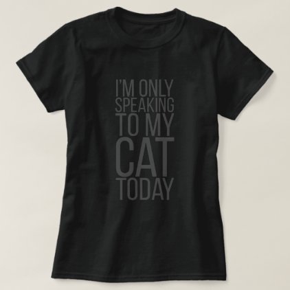 I&#39;m Only Speaking To My Cat Today T-Shirt