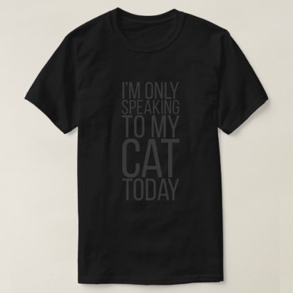 I&#39;m Only Speaking To My Cat Today T-Shirt