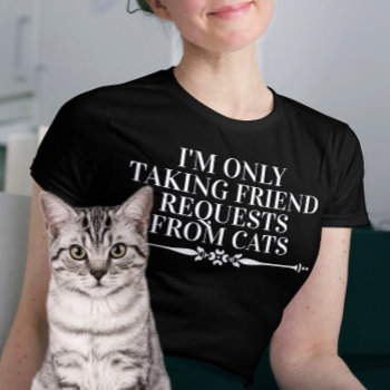 I'm Only Taking Friend Requests From Cats T-shirt by funnytext at Zazzle