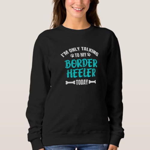 I'm Only Talking To My Border Heeler Today   Sweatshirt