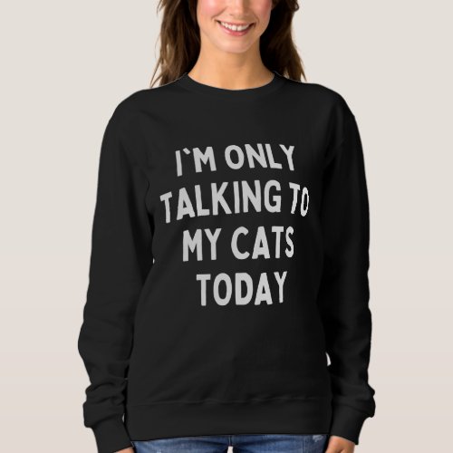 Im Only Talking To My Cat Today  Cat Owner Humor  Sweatshirt