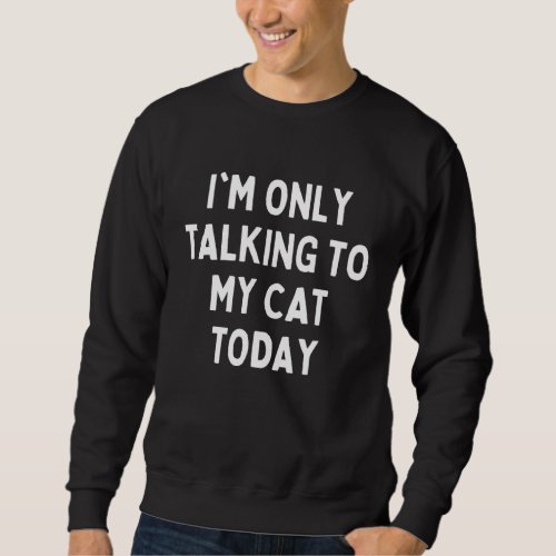 Im Only Talking To My Cat Today  Cat Owner Humor  Sweatshirt