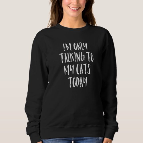 Im Only Talking To My Cats Today _ Cat Quote Sweatshirt