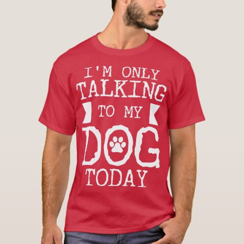 Im Only Talking To My Dog Today 1 T_Shirt
