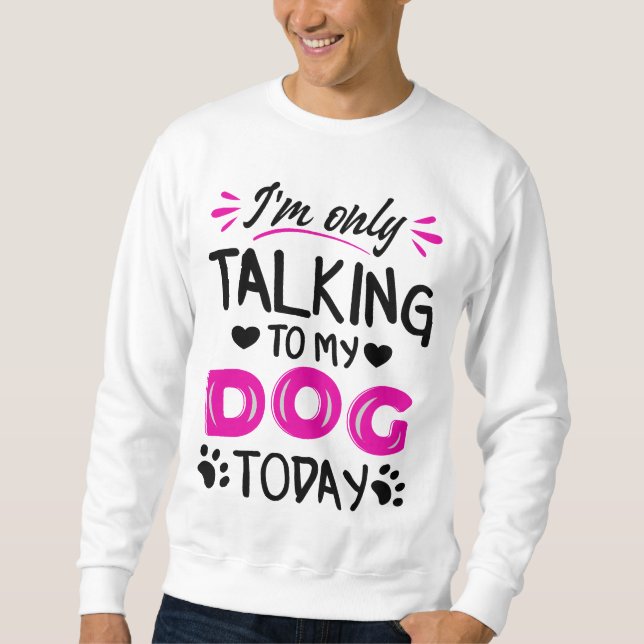 I'm only talking to my dog today sweatshirt (Front)