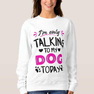 I'm only talking to my dog today sweatshirt