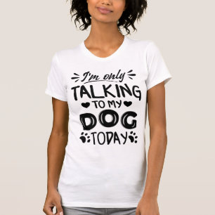 I'm only talking to my dog today T-Shirt