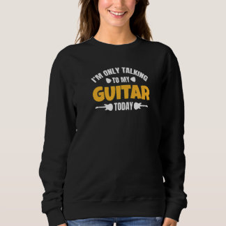 I'm Only Talking To My Guitar Today   Sweatshirt