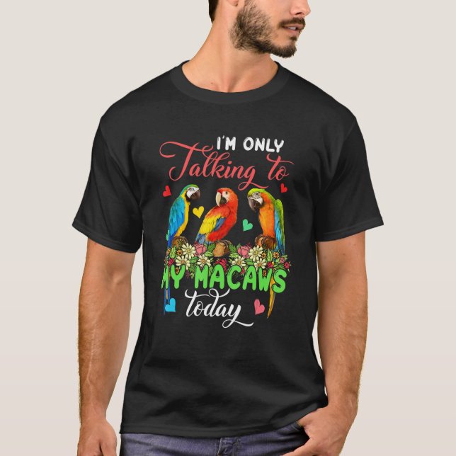 I'm Only Talking To My Macaws Today Group Floral B T-Shirt (Front)