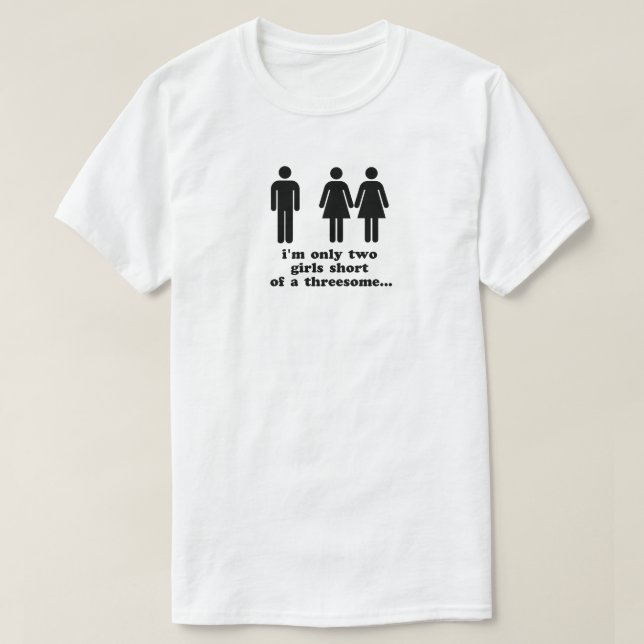 I'm only two girls short of a threesome T-Shirt | Zazzle