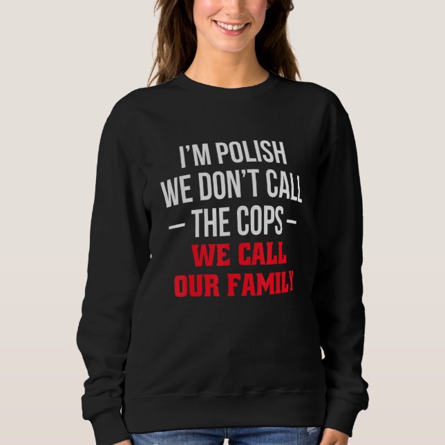 Im Polish We Dont Call The Cops We Call Our Family Sweatshirt (Front)