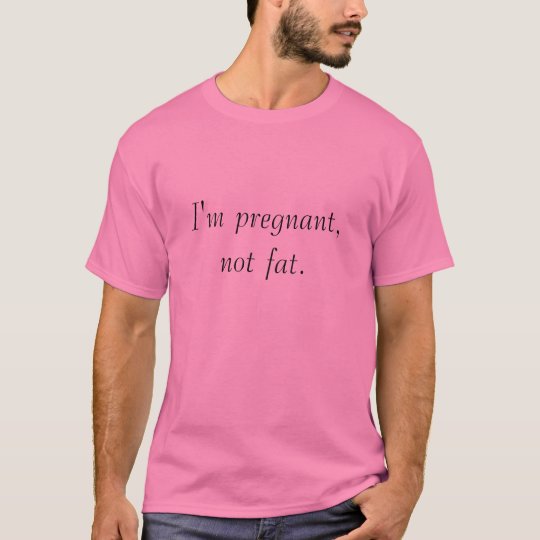 I'm pregnant, not fat. T-Shirt | Zazzle.com