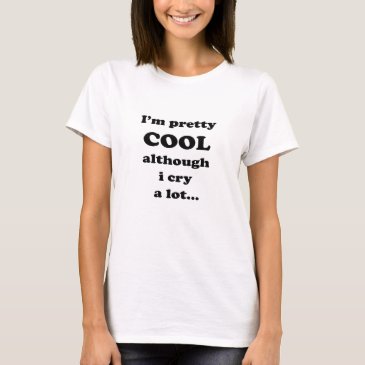 I'm pretty cool although i cry a lot - Funny Quote