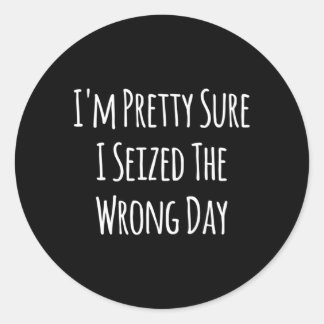 I'M Pretty Sure I Seized The Wrong Day Sayings Classic Round Sticker