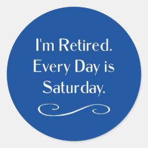 I'm Retired. Every Day is Saturday, Classic Round Sticker