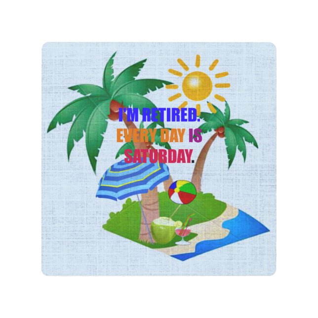 I'm Retired. Every Day is Saturday Metal Print (Front)