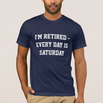 "i'm Retired...every Day Is Saturday" T-shirt by RetirementGiftStore at Zazzle