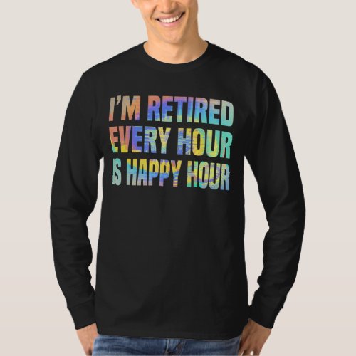 Im Retired Every Hour Is Happy Hour  Retirement T_Shirt