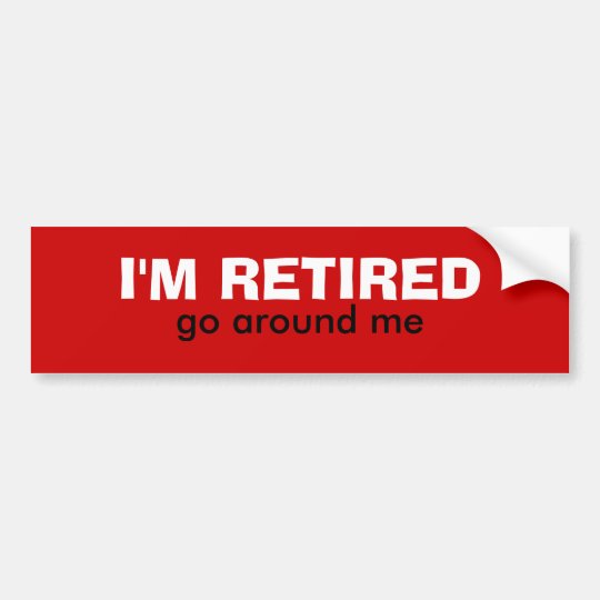 I'M RETIRED, go around me Bumper Sticker | Zazzle.com