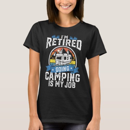 Im Retired Going Camping Is My Job Funny Retireme T_Shirt