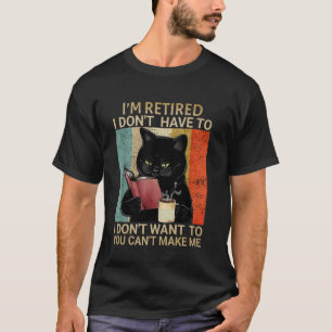 I'm Retired I Don't Want Have To You Can't Make Me T-Shirt